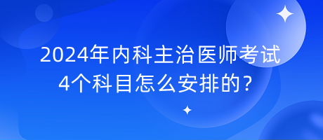 2024年內(nèi)科主治醫(yī)師考試4個(gè)科目怎么安排的？