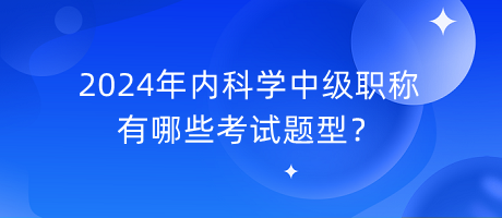 2024年內(nèi)科學(xué)中級(jí)職稱有哪些考試題型？