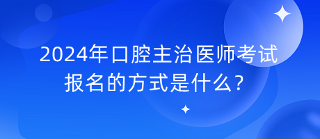 2024年口腔主治醫(yī)師考試報(bào)名的方式是什么？