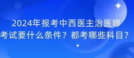 2024年報考中西醫(yī)主治醫(yī)師考試要什么條件？都考哪些科目？