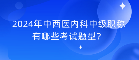 2024年中西醫(yī)內(nèi)科中級(jí)職稱有哪些考試題型？