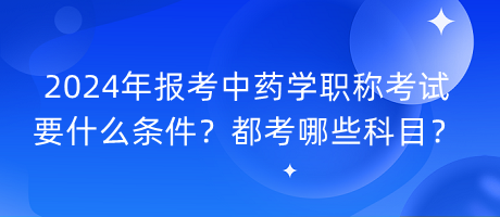 2024年報考中藥學職稱考試要什么條件？都考哪些科目？