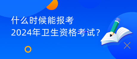 什么時候能報考2024年衛(wèi)生資格考試？