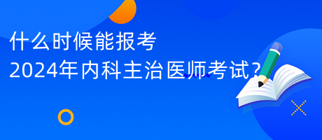 什么時候能報考2024年內(nèi)科主治醫(yī)師考試？
