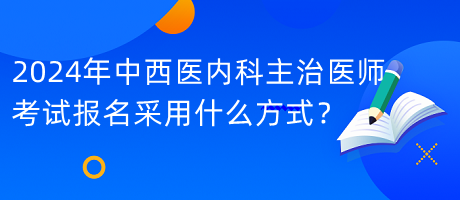 2024年中西醫(yī)內(nèi)科主治醫(yī)師考試報名采用什么方式？
