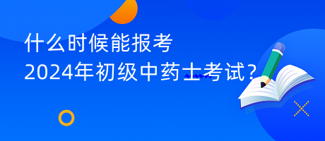 什么時(shí)候能報(bào)考2024年初級(jí)中藥士考試？