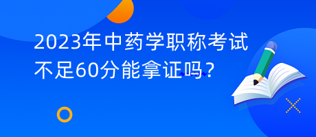 2023年中藥學(xué)職稱考試不足60分能拿證嗎？