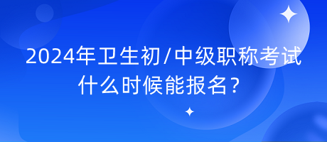 2024年衛(wèi)生初中級職稱考試什么時候能報名？