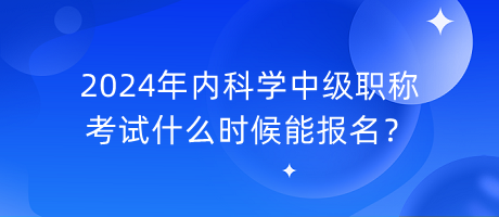 2024年內(nèi)科學(xué)中級職稱考試什么時候能報名？