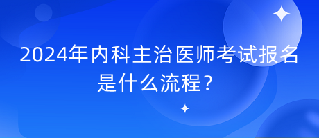2024年內(nèi)科主治醫(yī)師考試報(bào)名是什么流程？