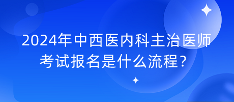 2024年中西醫(yī)內(nèi)科主治醫(yī)師考試報名是什么流程？