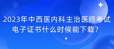 2023年中西醫(yī)內(nèi)科主治醫(yī)師考試電子證書什么時(shí)候能下載？