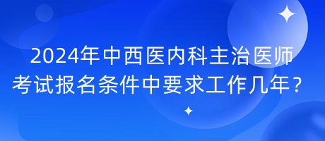 2024年中西醫(yī)內(nèi)科主治醫(yī)師考試報名條件中要求工作幾年？