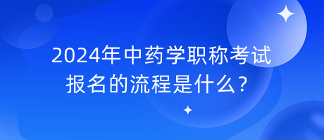 2024年中藥學(xué)職稱考試報(bào)名的流程是什么？