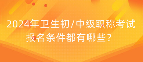 2024年衛(wèi)生初中級職稱考試報(bào)名條件都有哪些？