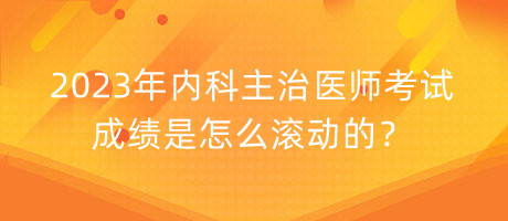 2023年內(nèi)科主治醫(yī)師考試成績是怎么滾動(dòng)的？