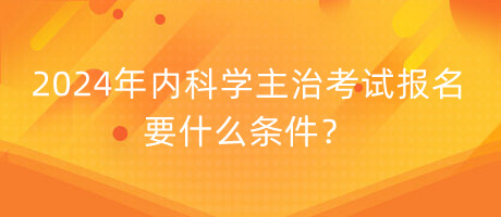 2024年內(nèi)科學主治考試報名要什么條件？