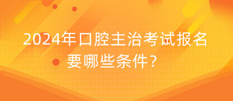 2024年口腔主治考試報名要哪些條件？