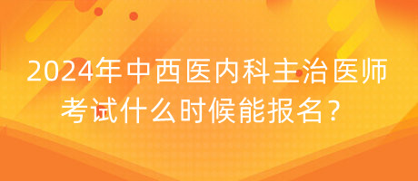 2024年中西醫(yī)內(nèi)科主治醫(yī)師考試什么時候能報名？