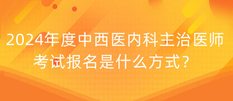 2024年度中西醫(yī)內(nèi)科主治醫(yī)師考試報(bào)名是什么方式？
