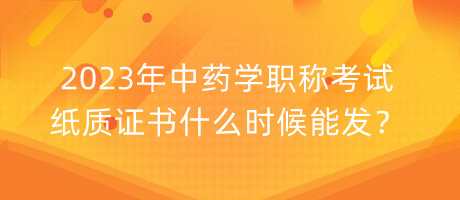 2023年中藥學(xué)職稱考試紙質(zhì)證書什么時候能發(fā)？