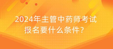 2024年主管中藥師考試報(bào)名要什么條件？