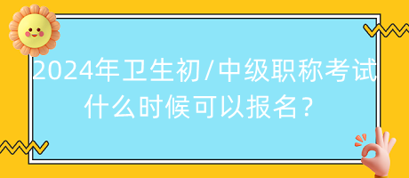2024年衛(wèi)生初中級職稱考試什么時候可以報名？