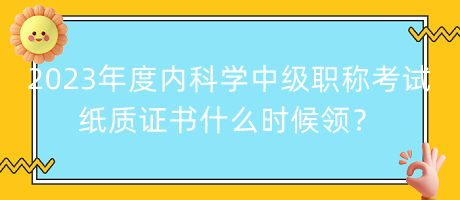 2023年度內(nèi)科學(xué)中級(jí)職稱考試紙質(zhì)證書什么時(shí)候領(lǐng)？