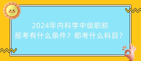 2024年內(nèi)科學(xué)中級(jí)職稱報(bào)考有什么條件？都考什么科目？