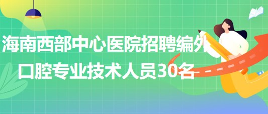 海南西部中心醫(yī)院2023年招聘編外口腔專(zhuān)業(yè)技術(shù)人員30名