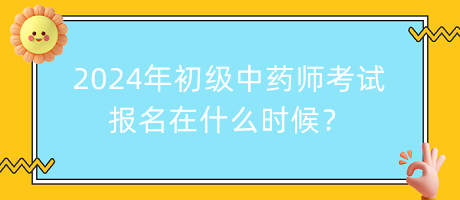 2024年初級(jí)中藥師考試報(bào)名在什么時(shí)候？