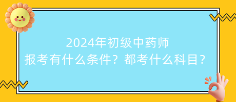 2024年初級中藥師報考有什么條件？都考什么科目？