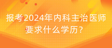 報(bào)考2024年內(nèi)科主治醫(yī)師要求什么學(xué)歷？