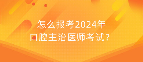 怎么報考2024年口腔主治醫(yī)師考試？