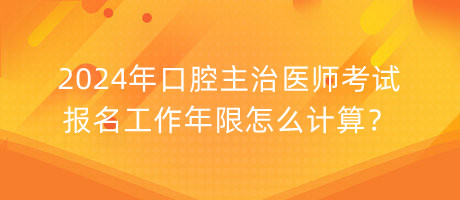 2024年口腔主治醫(yī)師考試報名工作年限怎么計算？