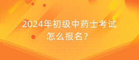 2024年初級中藥士考試怎么報名？