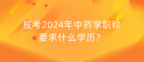 報考2024年中藥學(xué)職稱要求什么學(xué)歷？