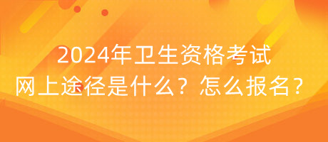 2024年衛(wèi)生資格考試網(wǎng)上途徑是什么？怎么報名？