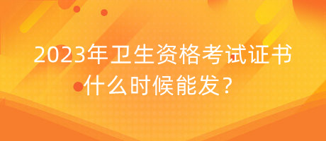 2023年衛(wèi)生資格考試證書什么時(shí)候能發(fā)？