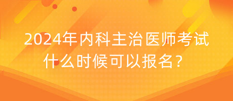 2024年內科主治醫(yī)師考試什么時候可以報名？