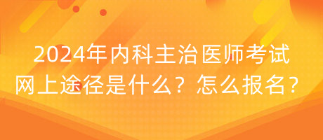 2024年內(nèi)科主治醫(yī)師考試網(wǎng)上途徑是什么？怎么報名？