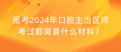 報(bào)考2024年口腔主治醫(yī)師考試都需要什么材料？