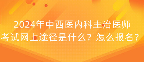 2024年中西醫(yī)內(nèi)科主治醫(yī)師考試網(wǎng)上途徑是什么？怎么報(bào)名？