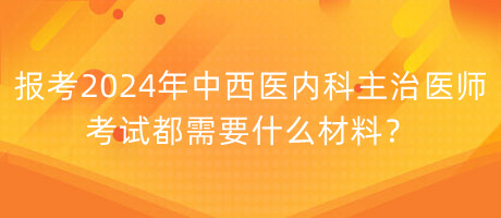 報考2024年中西醫(yī)內(nèi)科主治醫(yī)師考試都需要什么材料？