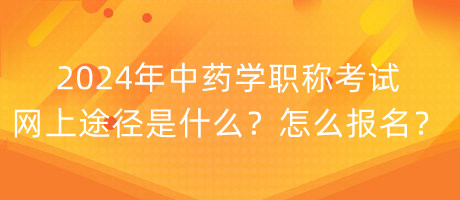 2024年中藥學職稱考試網(wǎng)上途徑是什么？怎么報名？