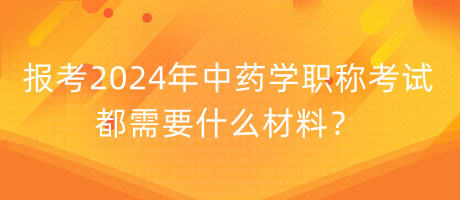報考2024年中藥學(xué)職稱考試都需要什么材料？