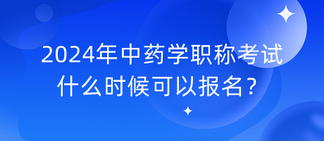 2024年中藥學職稱考試什么時候可以報名？