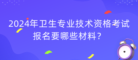 2024年衛(wèi)生專業(yè)技術(shù)資格考試報名要哪些材料？