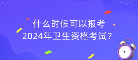 什么時候可以報考2024年衛(wèi)生資格考試？
