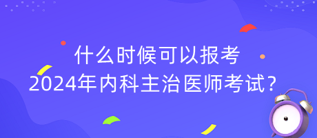 什么時候可以報考2024年內(nèi)科主治醫(yī)師考試？